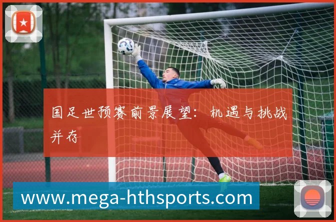 国足世预赛前景展望：机遇与挑战并存